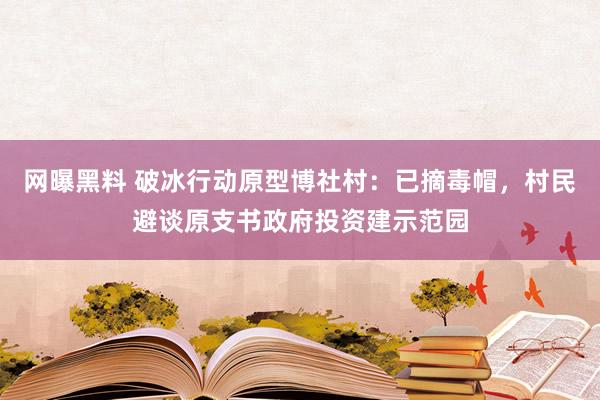 网曝黑料 破冰行动原型博社村：已摘毒帽，村民避谈原支书政府投资建示范园