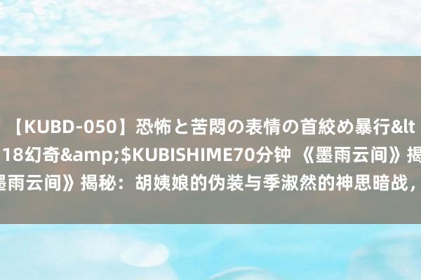 【KUBD-050】恐怖と苦悶の表情の首絞め暴行</a>2013-03-18幻奇&$KUBISHIME70分钟 《墨雨云间》揭秘：胡姨娘的伪装与季淑然的神思暗战，揭露东谈主性阴晦面