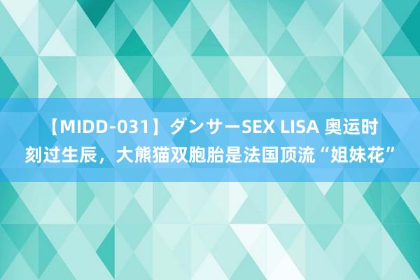 【MIDD-031】ダンサーSEX LISA 奥运时刻过生辰，大熊猫双胞胎是法国顶流“姐妹花”