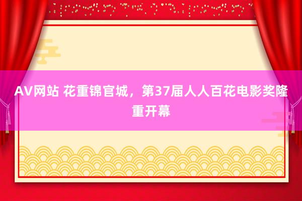 AV网站 花重锦官城，第37届人人百花电影奖隆重开幕