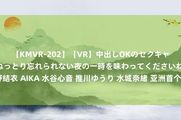 【KMVR-202】【VR】中出しOKのセクキャバにようこそ◆～濃密ねっとり忘れられない夜の一時を味わってくださいね◆～ 波多野結衣 AIKA 水谷心音 推川ゆうり 水城奈緒 亚洲首个专科货运机场国外货运量粗心万吨