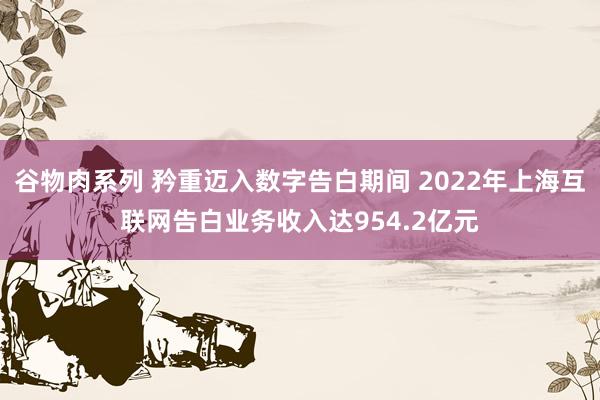 谷物肉系列 矜重迈入数字告白期间 2022年上海互联网告白业务收入达954.2亿元