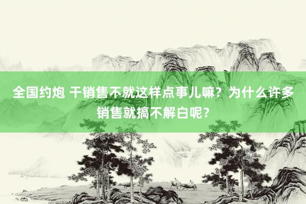 全国约炮 干销售不就这样点事儿嘛？为什么许多销售就搞不解白呢？