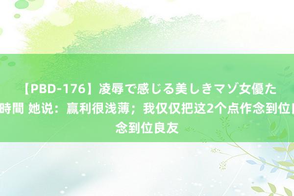 【PBD-176】凌辱で感じる美しきマゾ女優たち8時間 她说：赢利很浅薄；我仅仅把这2个点作念到位良友