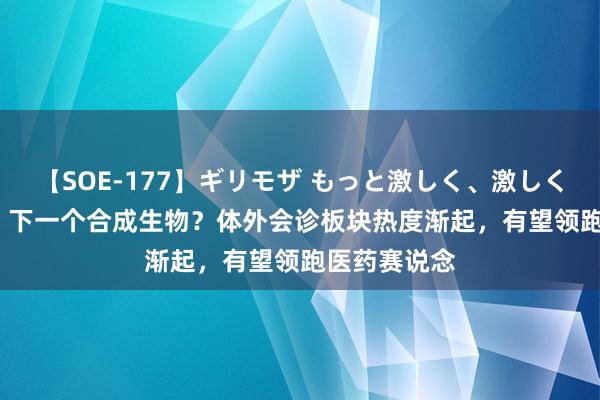 【SOE-177】ギリモザ もっと激しく、激しく突いて Ami 下一个合成生物？体外会诊板块热度渐起，有望领跑医药赛说念