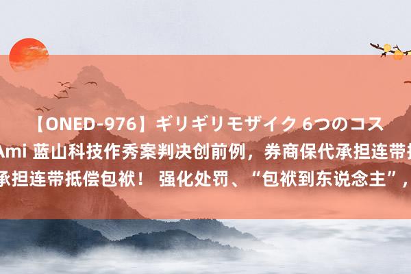 【ONED-976】ギリギリモザイク 6つのコスチュームでパコパコ！ Ami 蓝山科技作秀案判决创前例，券商保代承担连带抵偿包袱！ 强化处罚、“包袱到东说念主”，投行生态有新变化