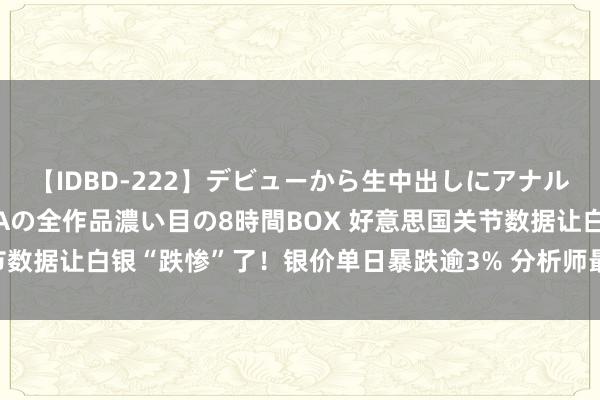 【IDBD-222】デビューから生中出しにアナルまで！最強の芸能人AYAの全作品濃い目の8時間BOX 好意思国关节数据让白银“跌惨”了！银价单日暴跌逾3% 分析师最新白银技艺分析