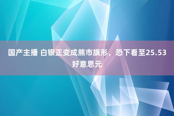 国产主播 白银正变成熊市旗形，恐下看至25.53好意思元