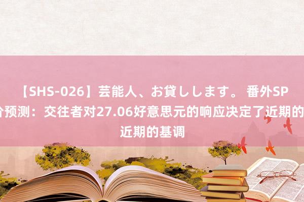 【SHS-026】芸能人、お貸しします。 番外SP 银价预测：交往者对27.06好意思元的响应决定了近期的基调