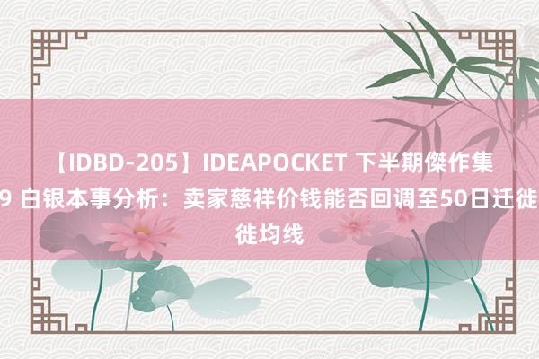 【IDBD-205】IDEAPOCKET 下半期傑作集2009 白银本事分析：卖家慈祥价钱能否回调至50日迁徙均线