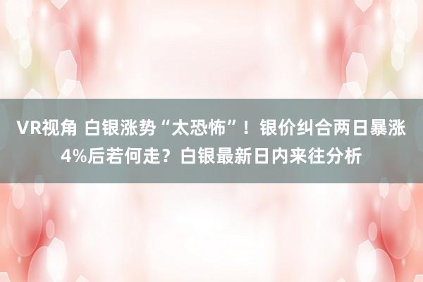 VR视角 白银涨势“太恐怖”！银价纠合两日暴涨4%后若何走？白银最新日内来往分析