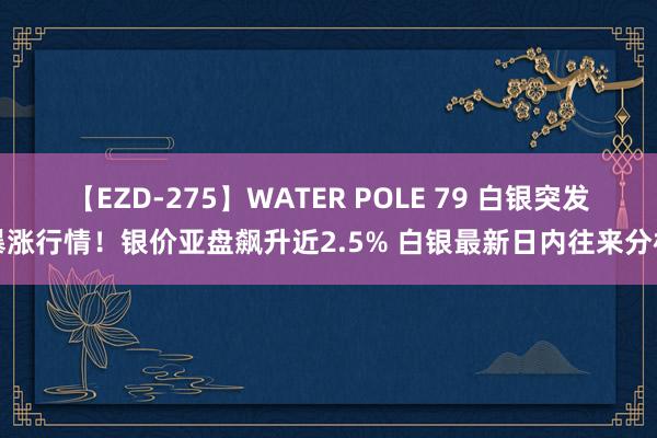 【EZD-275】WATER POLE 79 白银突发暴涨行情！银价亚盘飙升近2.5% 白银最新日内往来分析