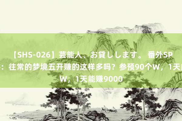 【SHS-026】芸能人、お貸しします。 番外SP 梦境西游：往常的梦境五开赚的这样多吗？参预90个W，1天能赚9000