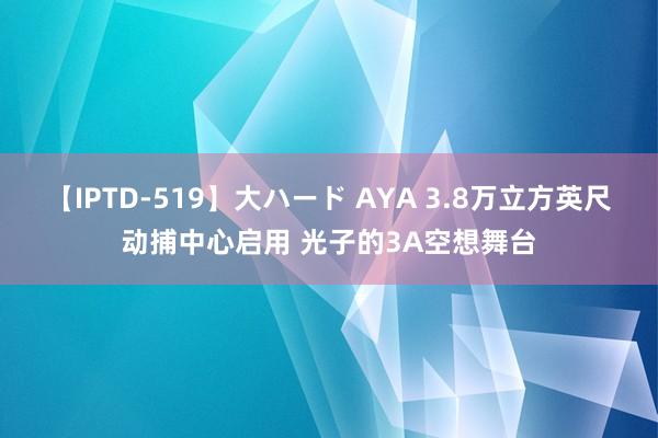 【IPTD-519】大ハード AYA 3.8万立方英尺动捕中心启用 光子的3A空想舞台