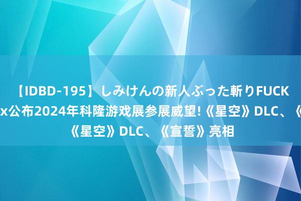 【IDBD-195】しみけんの新人ぶった斬りFUCK 6本番 Xbox公布2024年科隆游戏展参展威望!《星空》DLC、《宣誓》亮相