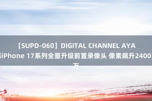 【SUPD-060】DIGITAL CHANNEL AYA 曝iPhone 17系列全面升级前置录像头 像素飙升2400万