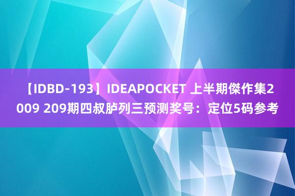 【IDBD-193】IDEAPOCKET 上半期傑作集2009 209期四叔胪列三预测奖号：定位5码参考