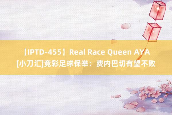 【IPTD-455】Real Race Queen AYA [小刀汇]竞彩足球保举：费内巴切有望不败