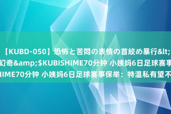 【KUBD-050】恐怖と苦悶の表情の首絞め暴行</a>2013-03-18幻奇&$KUBISHIME70分钟 小姨妈6日足球赛事保举：特温私有望不败