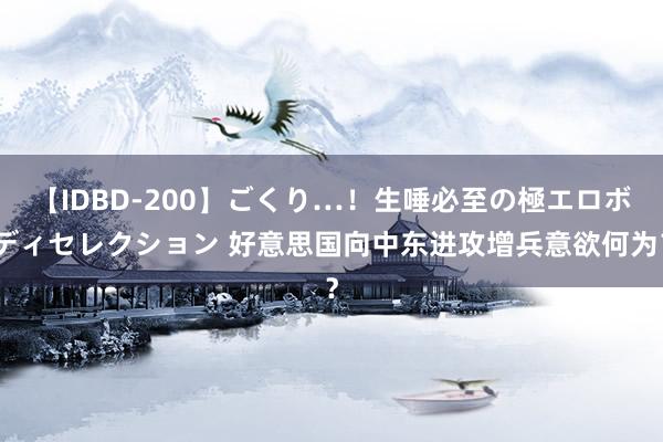 【IDBD-200】ごくり…！生唾必至の極エロボディセレクション 好意思国向中东进攻增兵意欲何为？