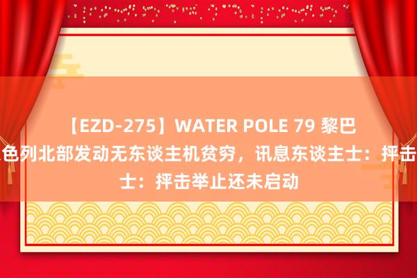 【EZD-275】WATER POLE 79 黎巴嫩真主党对以色列北部发动无东谈主机贫穷，讯息东谈主士：抨击举止还未启动