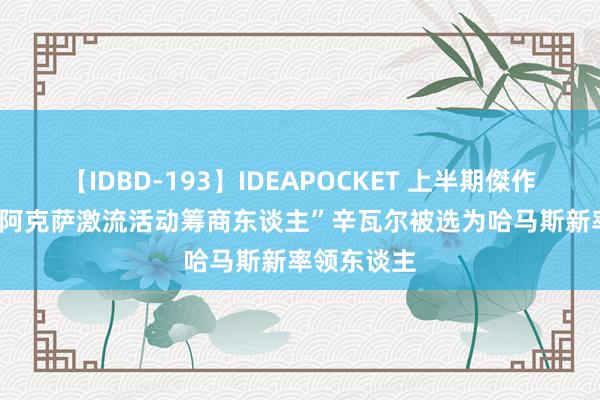 【IDBD-193】IDEAPOCKET 上半期傑作集2009 “阿克萨激流活动筹商东谈主”辛瓦尔被选为哈马斯新率领东谈主