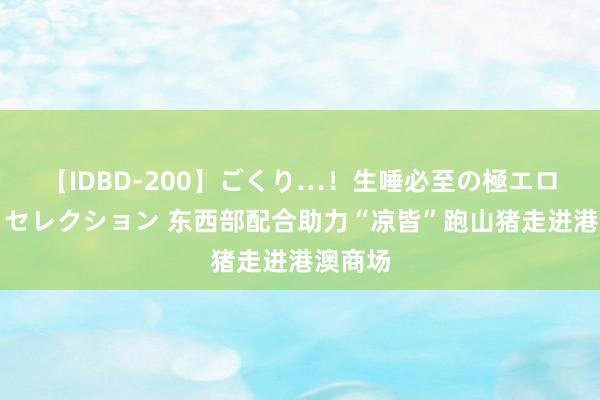 【IDBD-200】ごくり…！生唾必至の極エロボディセレクション 东西部配合助力“凉皆”跑山猪走进港澳商场