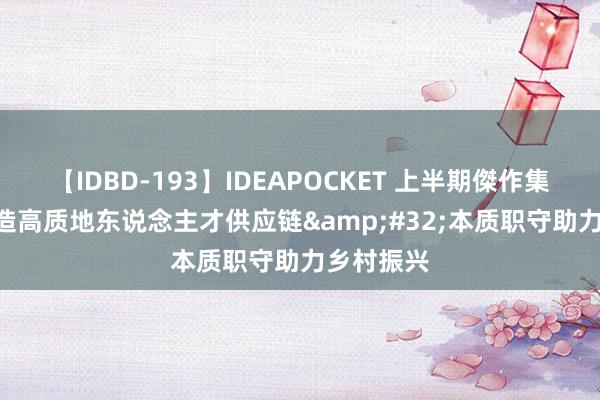 【IDBD-193】IDEAPOCKET 上半期傑作集2009 打造高质地东说念主才供应链&#32;本质职守助力乡村振兴