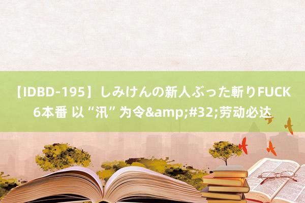 【IDBD-195】しみけんの新人ぶった斬りFUCK 6本番 以“汛”为令&#32;劳动必达