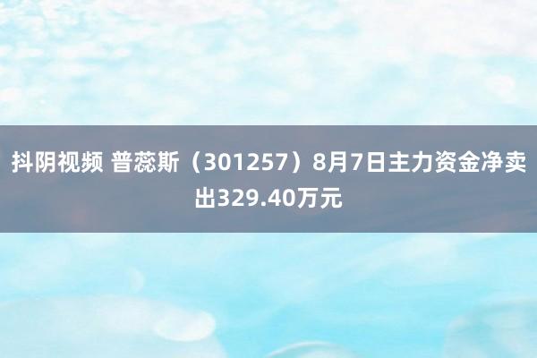 抖阴视频 普蕊斯（301257）8月7日主力资金净卖出329.40万元