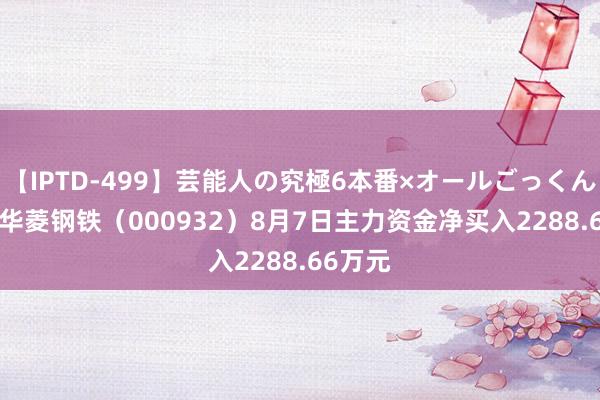 【IPTD-499】芸能人の究極6本番×オールごっくん AYA 华菱钢铁（000932）8月7日主力资金净买入2288.66万元