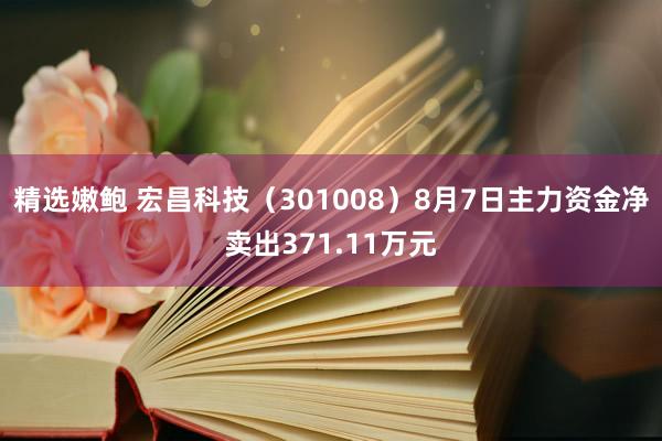 精选嫩鲍 宏昌科技（301008）8月7日主力资金净卖出371.11万元