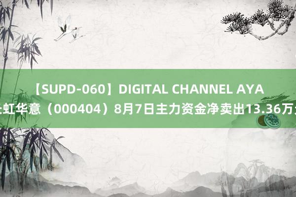 【SUPD-060】DIGITAL CHANNEL AYA 长虹华意（000404）8月7日主力资金净卖出13.36万元