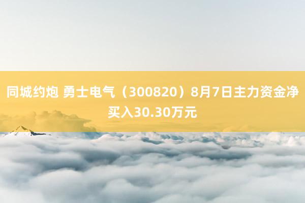 同城约炮 勇士电气（300820）8月7日主力资金净买入30.30万元