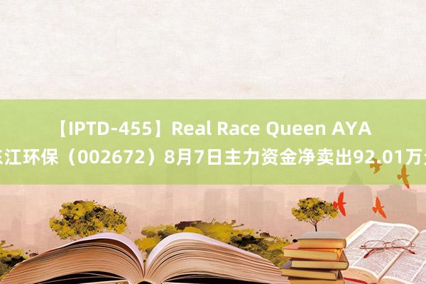 【IPTD-455】Real Race Queen AYA 东江环保（002672）8月7日主力资金净卖出92.01万元