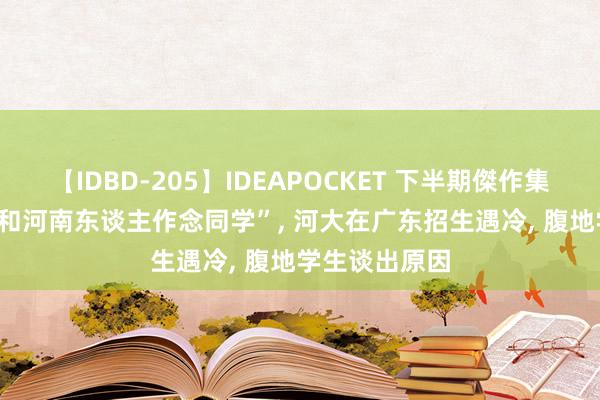 【IDBD-205】IDEAPOCKET 下半期傑作集2009 “不敢和河南东谈主作念同学”， 河大在广东招生遇冷， 腹地学生谈出原因