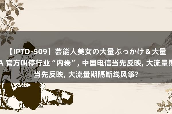 【IPTD-509】芸能人美女の大量ぶっかけ＆大量ごっくん AYA 官方叫停行业“内卷”， 中国电信当先反映， 大流量期隔断线风筝?