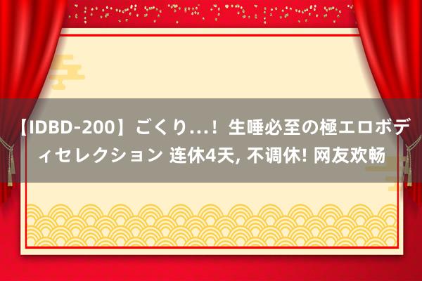 【IDBD-200】ごくり…！生唾必至の極エロボディセレクション 连休4天， 不调休! 网友欢畅