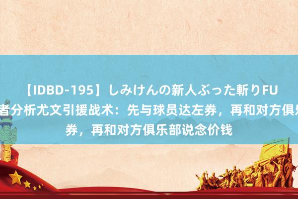 【IDBD-195】しみけんの新人ぶった斬りFUCK 6本番 记者分析尤文引援战术：先与球员达左券，再和对方俱乐部说念价钱