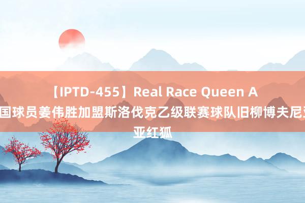 【IPTD-455】Real Race Queen AYA 中国球员姜伟胜加盟斯洛伐克乙级联赛球队旧柳博夫尼亚红狐