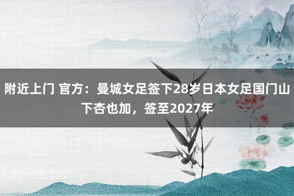 附近上门 官方：曼城女足签下28岁日本女足国门山下杏也加，签至2027年