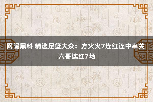 网曝黑料 精选足篮大众：方火火7连红连中串关 六哥连红7场