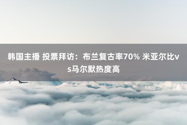 韩国主播 投票拜访：布兰复古率70% 米亚尔比vs马尔默热度高