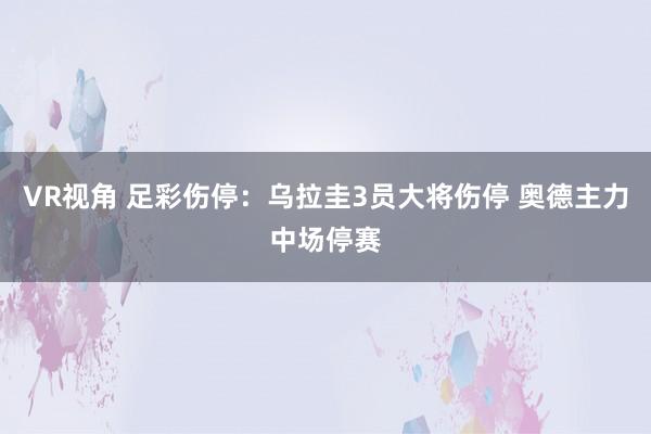 VR视角 足彩伤停：乌拉圭3员大将伤停 奥德主力中场停赛