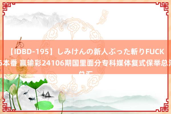 【IDBD-195】しみけんの新人ぶった斬りFUCK 6本番 赢输彩24106期国里面分专科媒体复式保举总汇