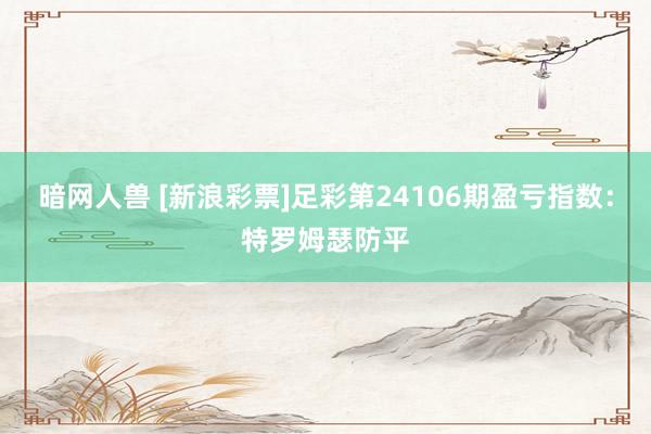 暗网人兽 [新浪彩票]足彩第24106期盈亏指数：特罗姆瑟防平