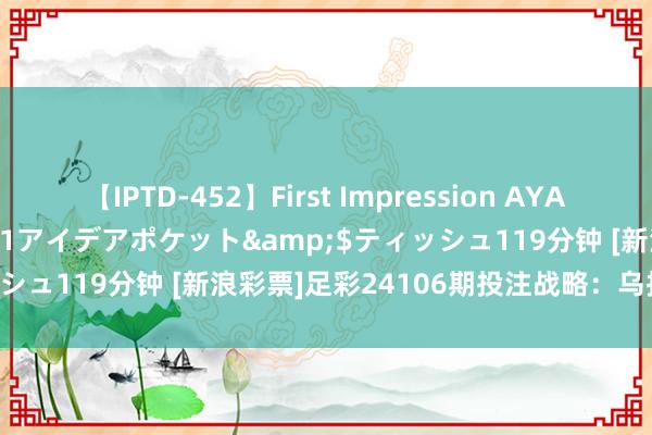 【IPTD-452】First Impression AYA</a>2009-05-01アイデアポケット&$ティッシュ119分钟 [新浪彩票]足彩24106期投注战略：乌拉圭赢球可期