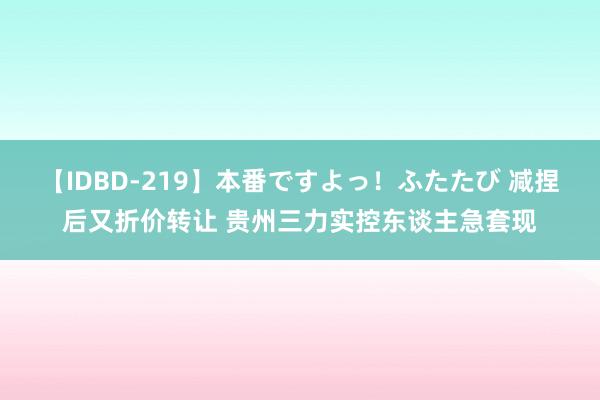 【IDBD-219】本番ですよっ！ふたたび 减捏后又折价转让 贵州三力实控东谈主急套现