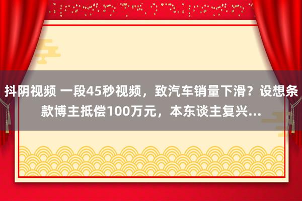 抖阴视频 一段45秒视频，致汽车销量下滑？设想条款博主抵偿100万元，本东谈主复兴...