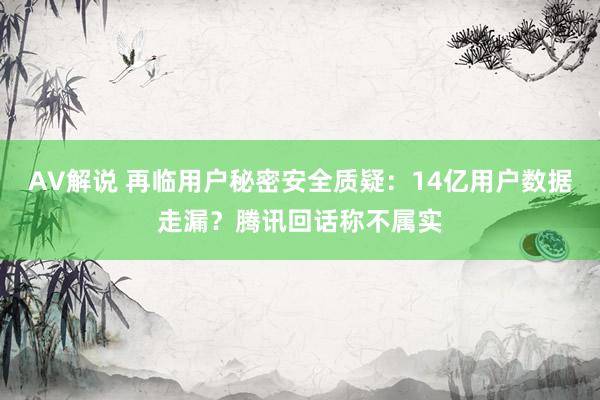 AV解说 再临用户秘密安全质疑：14亿用户数据走漏？腾讯回话称不属实